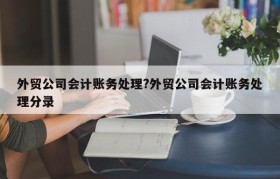 外贸公司会计账务处理?外贸公司会计账务处理分录