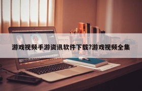 游戏视频手游资讯软件下载?游戏视频全集