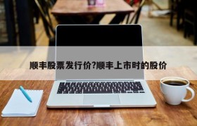 顺丰股票发行价?顺丰上市时的股价