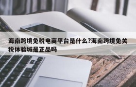 海南跨境免税电商平台是什么?海南跨境免关税体验城是正品吗